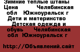 Зимние теплые штаны › Цена ­ 650 - Челябинская обл., Южноуральск г. Дети и материнство » Детская одежда и обувь   . Челябинская обл.,Южноуральск г.